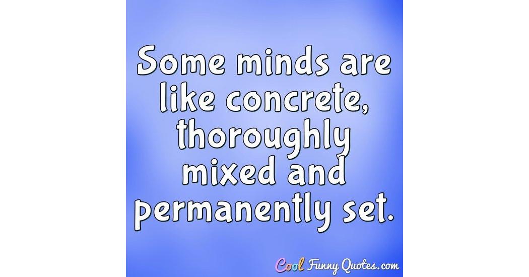 Some minds are like concrete, thoroughly mixed and permanently set.
