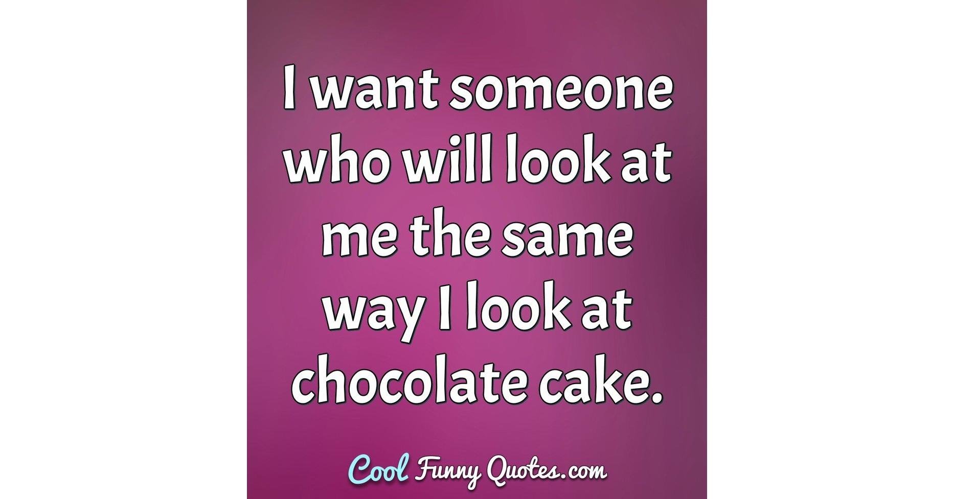 I want someone who will look at me the same way I look at chocolate cake.