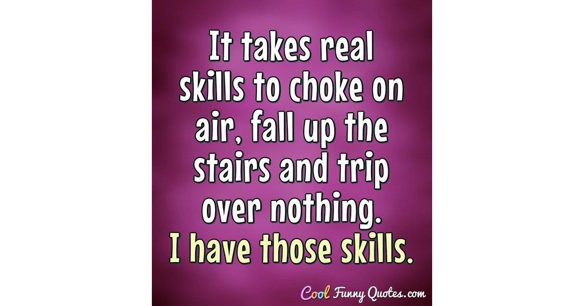 It takes real skills to choke on air, fall up the stairs and trip over