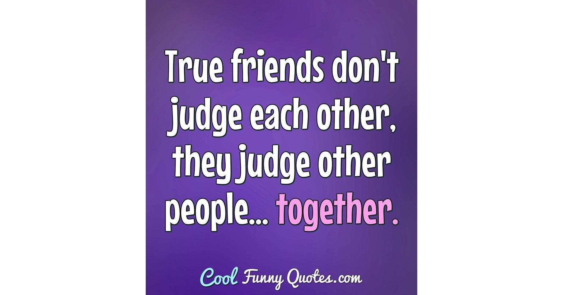 True friends don't judge each other, they judge other people... together.
