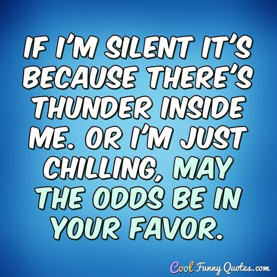If I'm silent it's because there's thunder inside me. Or I'm just chilling, may the odds be in your favor. - Anonymous