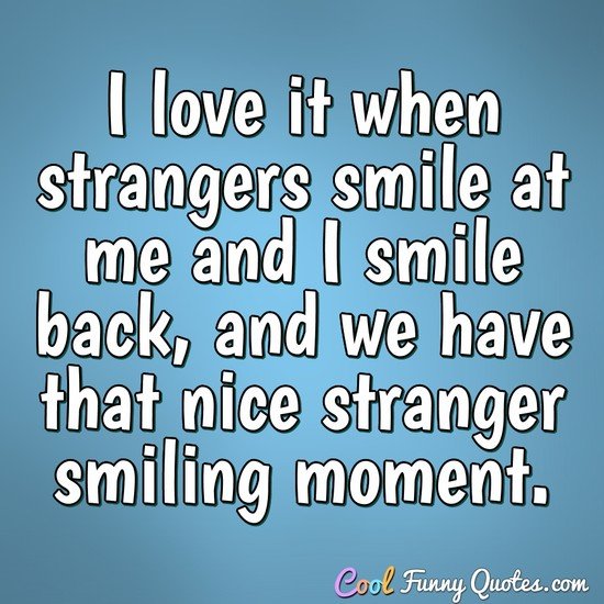 I love it when strangers smile at me and I smile back, and we have that nice stranger smiling moment. - Anonymous