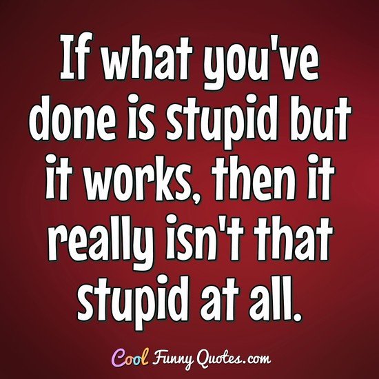 If what you've done is stupid but it works, then it really isn't that stupid at all. - David Letterman