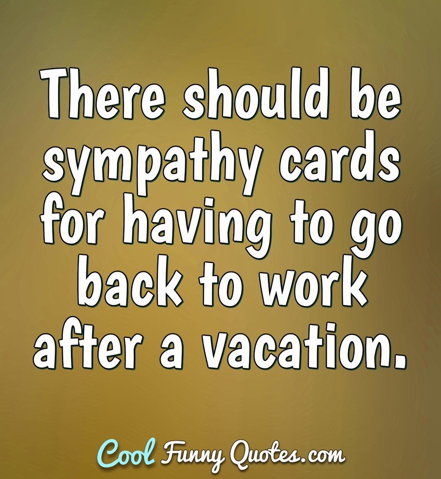 There should be sympathy cards for having to go back to work after a  vacation.