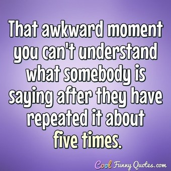 That awkward moment you can't understand what somebody is saying after ...