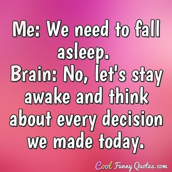 Me: We need to fall asleep. Brain: No, let's stay awake and think about ...