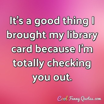 It's a good thing I brought my library card because I'm totally ...