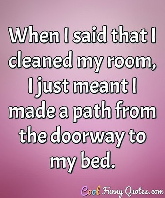 When I said that I cleaned my room, I just meant I made a path from the ...