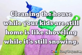 Cleaning the house while your kids are still home is like shoveling ...