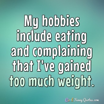 My hobbies include eating and complaining that I've gained too much weight.