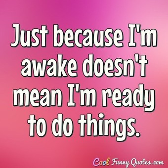 Just because I'm awake doesn't mean I'm ready to do things.