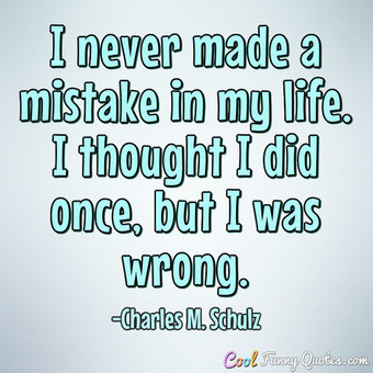 I never made a mistake in my life. I thought I did once, but I was wrong.