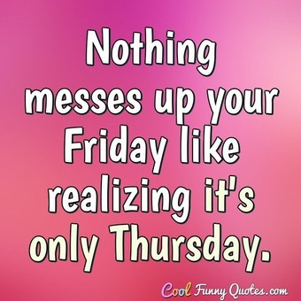 Nothing messes up your Friday like realizing it's only Thursday.