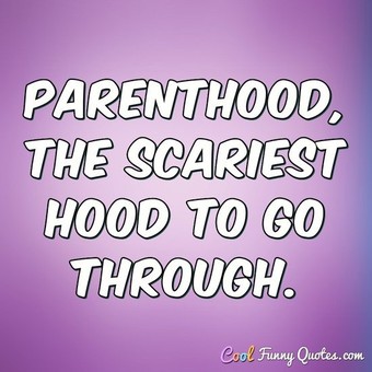 Parenthood, the scariest hood to go through.