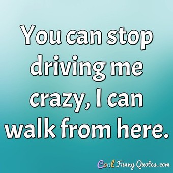 I don't go crazy, I am crazy. I just go normal from time to time.