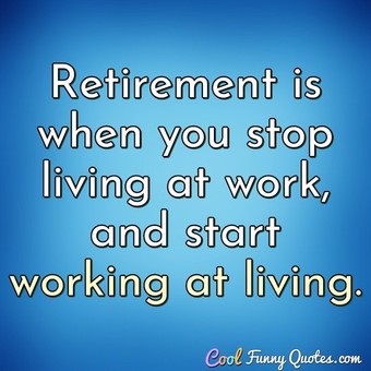 Retirement is when you stop living at work, and start working at living.