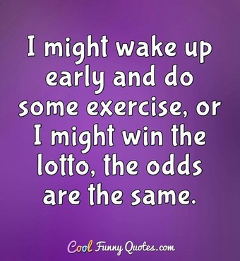 I might wake up early and do some exercise, or I might win the lotto ...