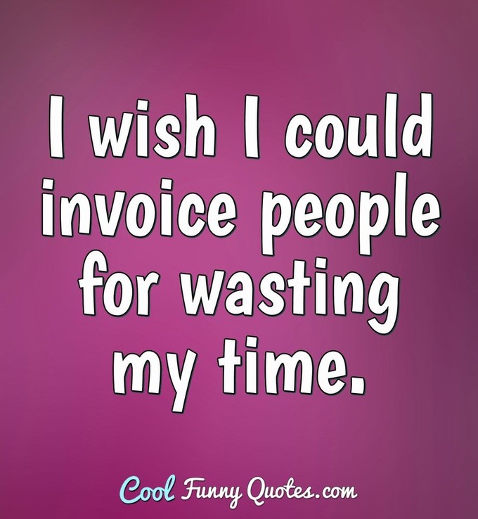 I wish I could invoice people for wasting my time. - Anonymous