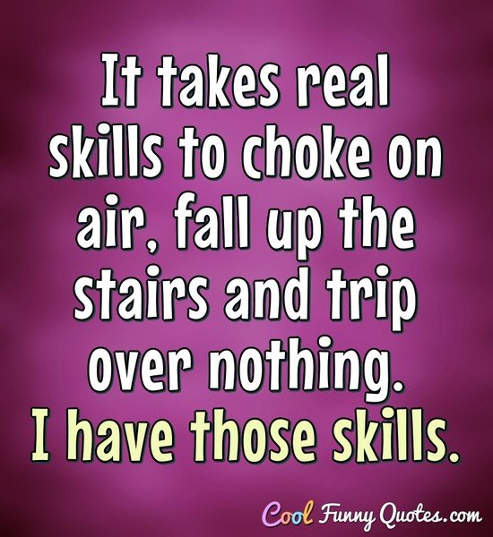 It takes real skills to choke on air, fall up the stairs and trip over nothing. I have those skills. - Anonymous