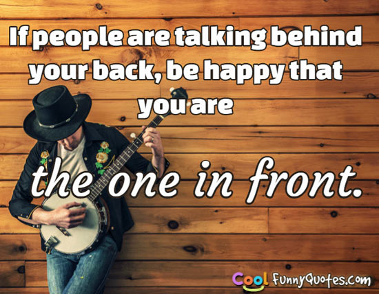 If People Are Talking Behind Your Back Be Happy That You Are The One In Front