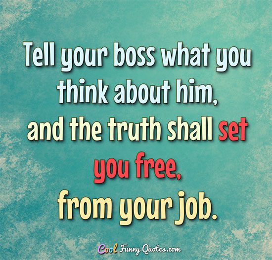 Tell your boss what you really think about him, and the truth shall set you free, from your job. - Anonymous