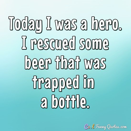 Today I Was A Hero I Rescued Some Beer That Was Trapped In A Bottle