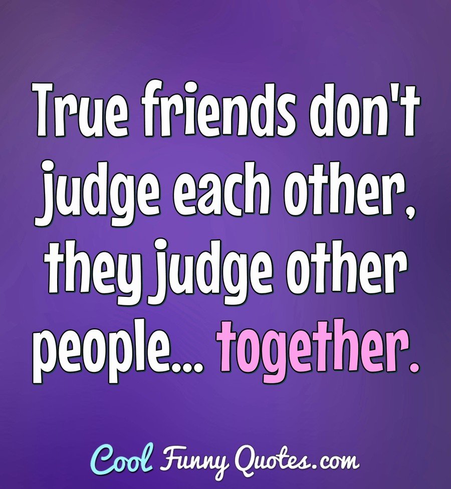 True friends don't judge each other, they judge other people ...