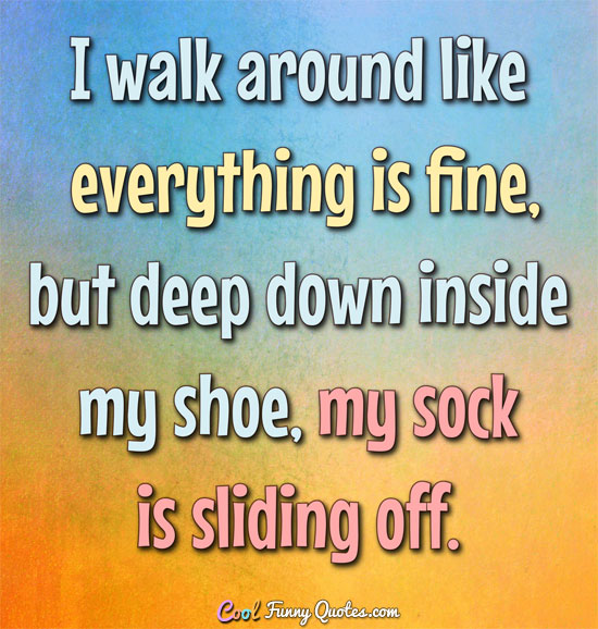 I walk around like everything is fine, but deep down inside my shoe, my  sock is...