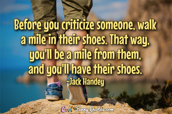 Before You Criticize Someone Walk A Mile In Their Shoes That Way You Ll Be A
