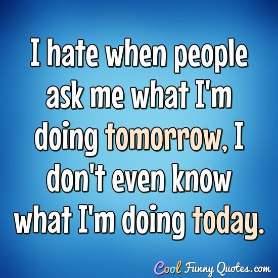 I Hate When People Ask Me What I M Doing Tomorrow I Don T Even Know What I M